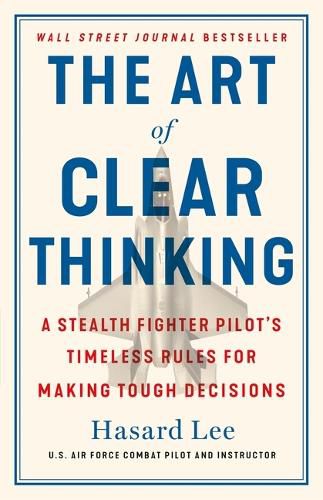 Cover image for The Art of Clear Thinking: A Stealth Fighter Pilot's Timeless Rules for Making Tough Decisions