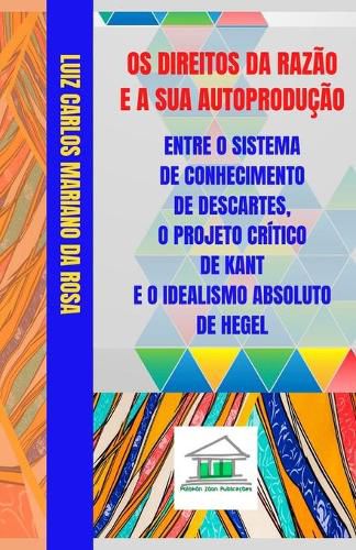 Cover image for Os Direitos da Razao e a sua Autoproducao entre o Sistema de Conhecimento de Descartes, o Projeto Critico de Kant e o Idealismo Absoluto de Hegel