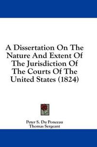 Cover image for A Dissertation on the Nature and Extent of the Jurisdiction of the Courts of the United States (1824)