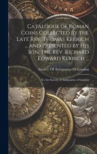 Cover image for Catalogue of Roman Coins Collected by the Late Rev. Thomas Kerrich ... and Presented by His Son, the Rev. Richard Edward Kerrich ...