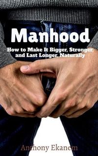 Cover image for Manhood: How to Make It Bigger, Stronger, and Last Longer, Naturally