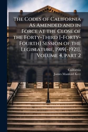 Cover image for The Codes of California as Amended and in Force at the Close of the Forty-Third [-Forty-Fourth] Session of the Legislature, 1919[-1921], Volume 4, Part 2