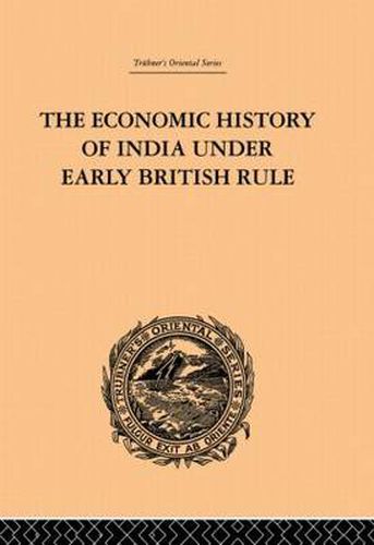 Cover image for The Economic History of India Under Early British Rule: From the Rise of the British Power in 1757 to the Accession of  Queen Victoria in 1837