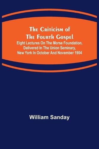 The Criticism of the Fourth Gospel; Eight Lectures on the Morse Foundation, Delivered in the Union Seminary, New York in October and November 1904