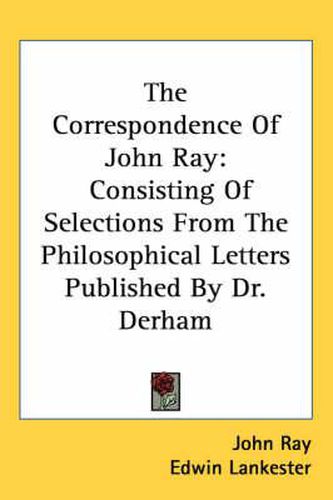 Cover image for The Correspondence of John Ray: Consisting of Selections from the Philosophical Letters Published by Dr. Derham