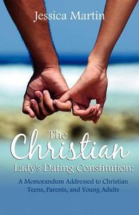 Cover image for The Christian Lady's Dating Constitution: A Memorandum Addressed to Christian Teens, Their Parents and Young Adults