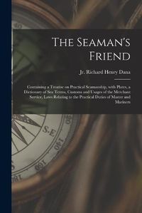 Cover image for The Seaman's Friend: Containing a Treatise on Practical Seamanship, With Plates, a Dictionary of Sea Terms, Customs and Usages of the Merchant Service, Laws Relating to the Practical Duties of Master and Mariners