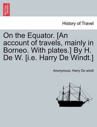 Cover image for On the Equator. [An Account of Travels, Mainly in Borneo. with Plates.] by H. de W. [I.E. Harry de Windt.]