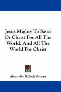 Cover image for Jesus Mighty to Save: Or Christ for All the World, and All the World for Christ