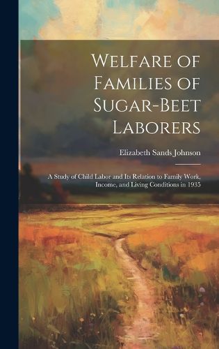 Cover image for Welfare of Families of Sugar-beet Laborers; a Study of Child Labor and its Relation to Family Work, Income, and Living Conditions in 1935