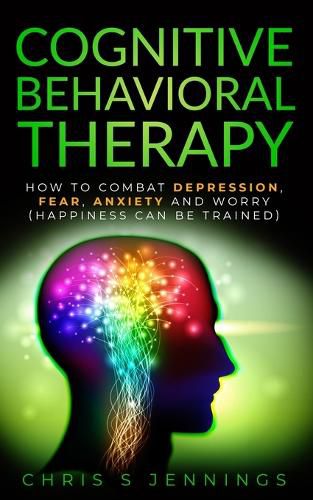 Cover image for Cognitive Behavioral Therapy: How to Combat Depression, Fear, Anxiety and Worry (Happiness can be trained)