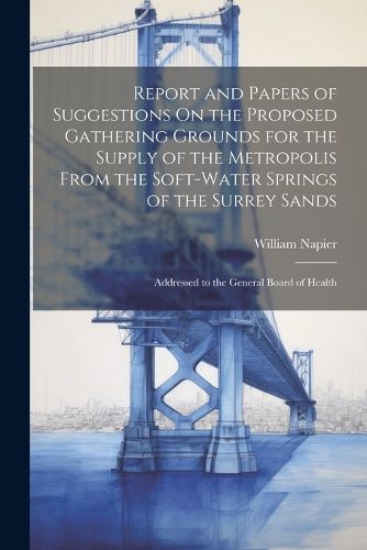 Cover image for Report and Papers of Suggestions On the Proposed Gathering Grounds for the Supply of the Metropolis From the Soft-Water Springs of the Surrey Sands