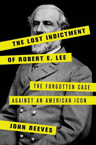 The Lost Indictment of Robert E. Lee: The Forgotten Case against an American Icon