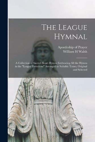 Cover image for The League Hymnal: a Collection of Sacred Heart Hymns Embracing All the Hymns in the League Devotions Arranged to Suitable Tunes, Original and Selected