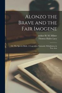 Cover image for Alonzo the Brave and the Fair Imogene: or, The Spectre Bride. A Legendary Romantic Melodrama, in Two Acts