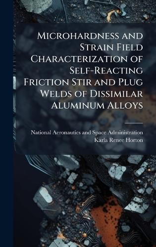 Cover image for Microhardness and Strain Field Characterization of Self-Reacting Friction Stir and Plug Welds of Dissimilar Aluminum Alloys