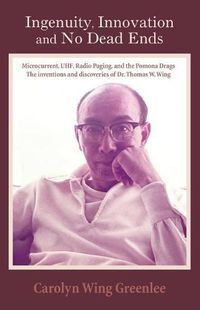 Cover image for Ingenuity, Innovation and No Dead Ends: Microcurrent, Uhf, Radio Paging, and the Pomona Drags the Inventions and Discoveries of Dr. Thomas W. Wing