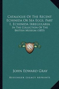 Cover image for Catalogue of the Recent Echinida or Sea Eggs, Part 1, Echinida Irregularia: In the Collection of the British Museum (1855)