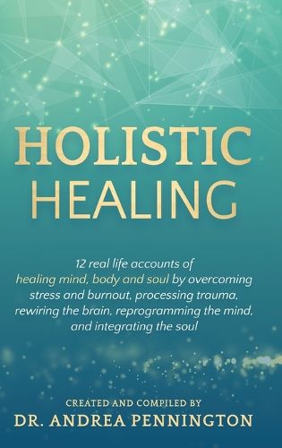 Cover image for Holistic Healing: 12 real life accounts of healing mind, body and soul by overcoming stress and burnout, processing trauma, rewiring the brain, reprogramming the mind, and integrating the soul