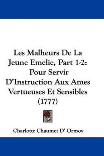 Cover image for Les Malheurs De La Jeune Emelie, Part 1-2: Pour Servir D'Instruction Aux Ames Vertueuses Et Sensibles (1777)