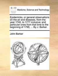 Cover image for Epidemicks, or General Observations on the Air and Diseases, from the Year 1740, to 1777 Inclusive; And Particular Ones from That Time to the Beginning of 1795; ... by J. Barker.