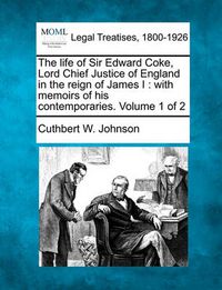 Cover image for The Life of Sir Edward Coke, Lord Chief Justice of England in the Reign of James I: With Memoirs of His Contemporaries. Volume 1 of 2