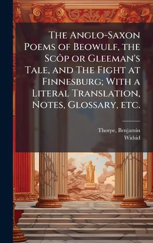Cover image for The Anglo-Saxon Poems of Beowulf, the ScA?p or Gleeman's Tale, and The Fight at Finnesburg; With a Literal Translation, Notes, Glossary, etc.