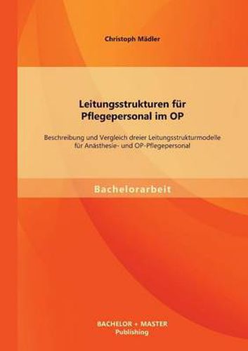 Cover image for Leitungsstrukturen fur Pflegepersonal im OP: Beschreibung und Vergleich dreier Leitungsstrukturmodelle fur Anasthesie- und OP-Pflegepersonal