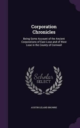 Cover image for Corporation Chronicles: Being Some Account of the Ancient Corporations of East Looe and of West Looe in the County of Cornwall