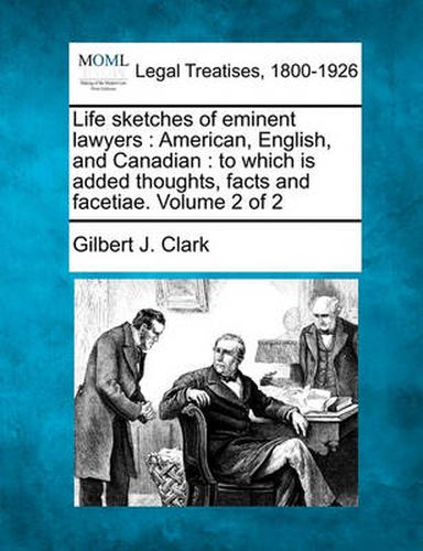 Cover image for Life Sketches of Eminent Lawyers: American, English, and Canadian: To Which Is Added Thoughts, Facts and Facetiae. Volume 2 of 2