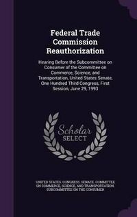 Cover image for Federal Trade Commission Reauthorization: Hearing Before the Subcommittee on Consumer of the Committee on Commerce, Science, and Transportation, United States Senate, One Hundred Third Congress, First Session, June 29, 1993