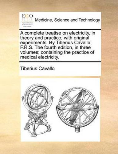 Cover image for A Complete Treatise on Electricity, in Theory and Practice; With Original Experiments. by Tiberius Cavallo, F.R.S. the Fourth Edition, in Three Volumes; Containing the Practice of Medical Electricity.