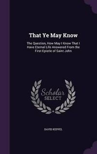 Cover image for That Ye May Know: The Question, How May I Know That I Have Eternal Life Answered from the First Epistle of Saint John