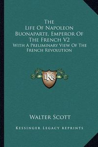 Cover image for The Life of Napoleon Buonaparte, Emperor of the French V2: With a Preliminary View of the French Revolution