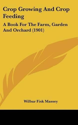 Cover image for Crop Growing and Crop Feeding: A Book for the Farm, Garden and Orchard (1901)