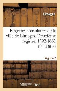 Cover image for Registres Consulaires de la Ville de Limoges. Tome 3: Deuxieme Registre, 1592-1662