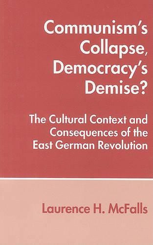 Communism's Collapse, Democracy's Demise?: The Cultural Context and Consequences of the East German Revolution