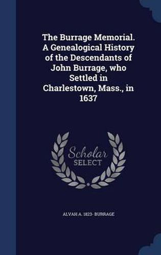 Cover image for The Burrage Memorial. a Genealogical History of the Descendants of John Burrage, Who Settled in Charlestown, Mass., in 1637