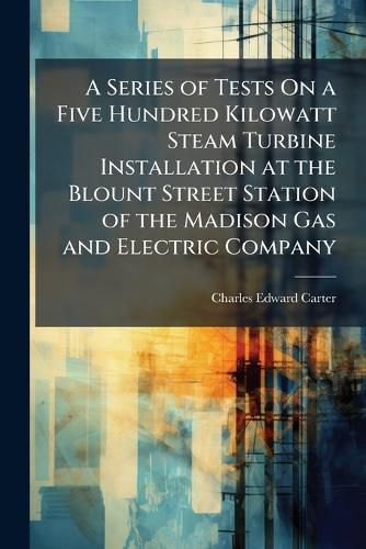 Cover image for A Series of Tests on a Five Hundred Kilowatt Steam Turbine Installation at the Blount Street Station of the Madison Gas and Electric Company