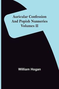 Cover image for Auricular Confession and Popish Nunneries; Volumes II