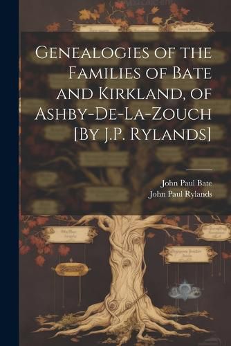 Genealogies of the Families of Bate and Kirkland, of Ashby-De-La-Zouch [By J.P. Rylands]