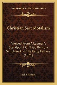 Cover image for Christian Sacerdotalism: Viewed from a Layman's Standpoint or Tried by Holy Scripture and the Early Fathers (1871)