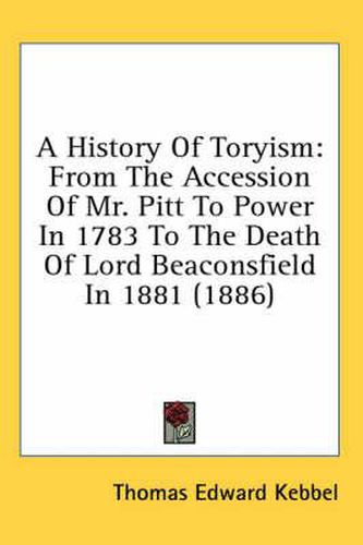 A History of Toryism: From the Accession of Mr. Pitt to Power in 1783 to the Death of Lord Beaconsfield in 1881 (1886)