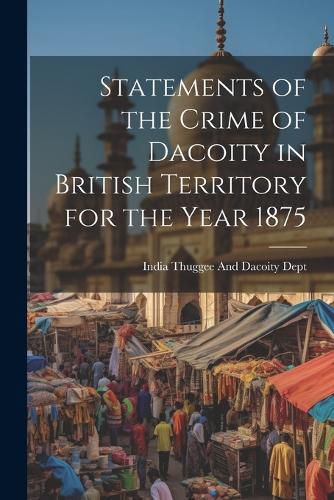 Cover image for Statements of the Crime of Dacoity in British Territory for the Year 1875