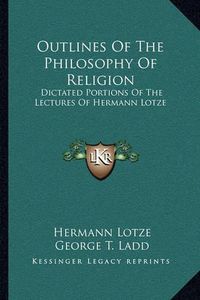 Cover image for Outlines of the Philosophy of Religion: Dictated Portions of the Lectures of Hermann Lotze