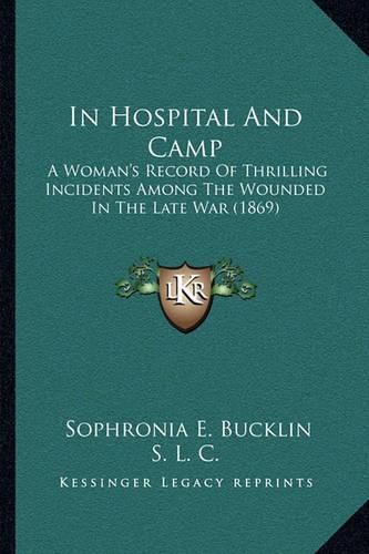 Cover image for In Hospital and Camp: A Woman's Record of Thrilling Incidents Among the Wounded in the Late War (1869)