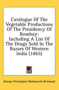 Cover image for Catalogue of the Vegetable Productions of the Presidency of Bombay: Including a List of the Drugs Sold in the Bazars of Western India (1865)