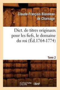 Cover image for Dict. de Titres Originaux Pour Les Fiefs, Le Domaine Du Roi, Tome 2 (Ed.1764-1774)