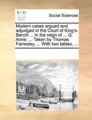 Cover image for Modern Cases Argued and Adjudged in the Court of King's-Bench ... in the Reign of ... Q. Anne, ... Taken by Thomas Farresley, ... with Two Tables, ...