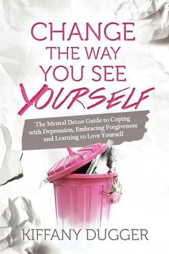 Change the Way You See Yourself: The Mental Detox Guide to Coping with Depression, Embracing Forgiveness and Learning to Love Yourself